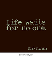 Life waits for no one